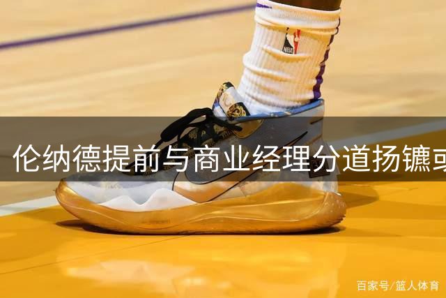 伦纳德提前与商业经理分道扬镳或是躲过严惩关键？