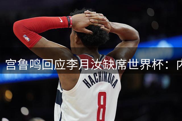 宫鲁鸣回应李月汝缺席世界杯：内线实力减了不少分