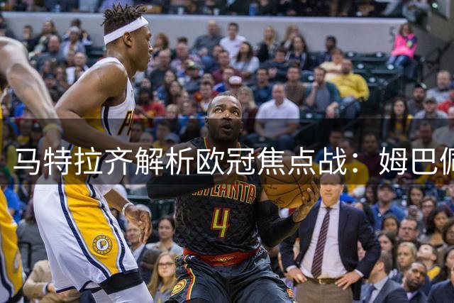 马特拉齐解析欧冠焦点战：姆巴佩成皇马王牌 国米面临迪马尔科伤缺考验
